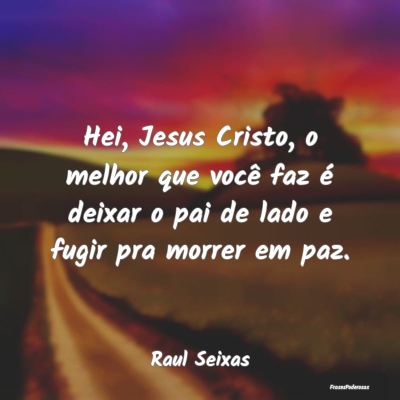 Hei, Jesus Cristo, o melhor que você faz é deixa...