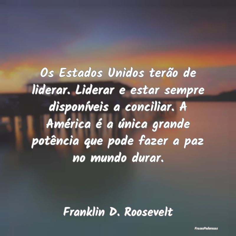 Os Estados Unidos terão de liderar. Liderar e est... Os Estados Unidos terão de liderar. Liderar e est...