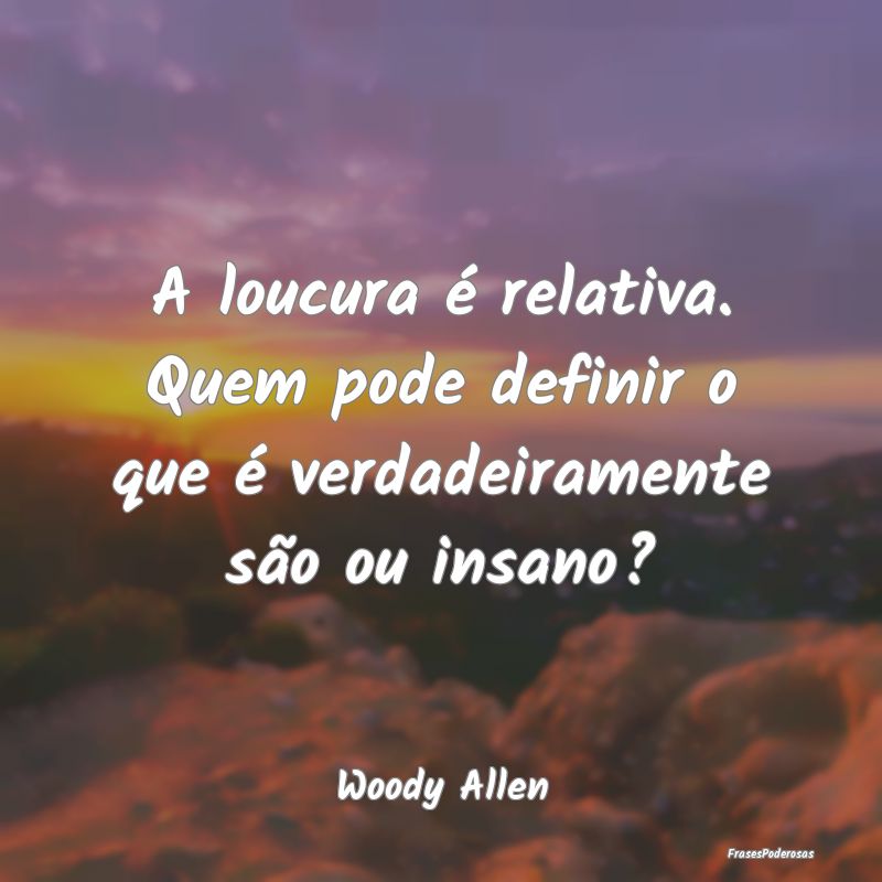 A loucura é relativa. Quem pode definir o que é ...