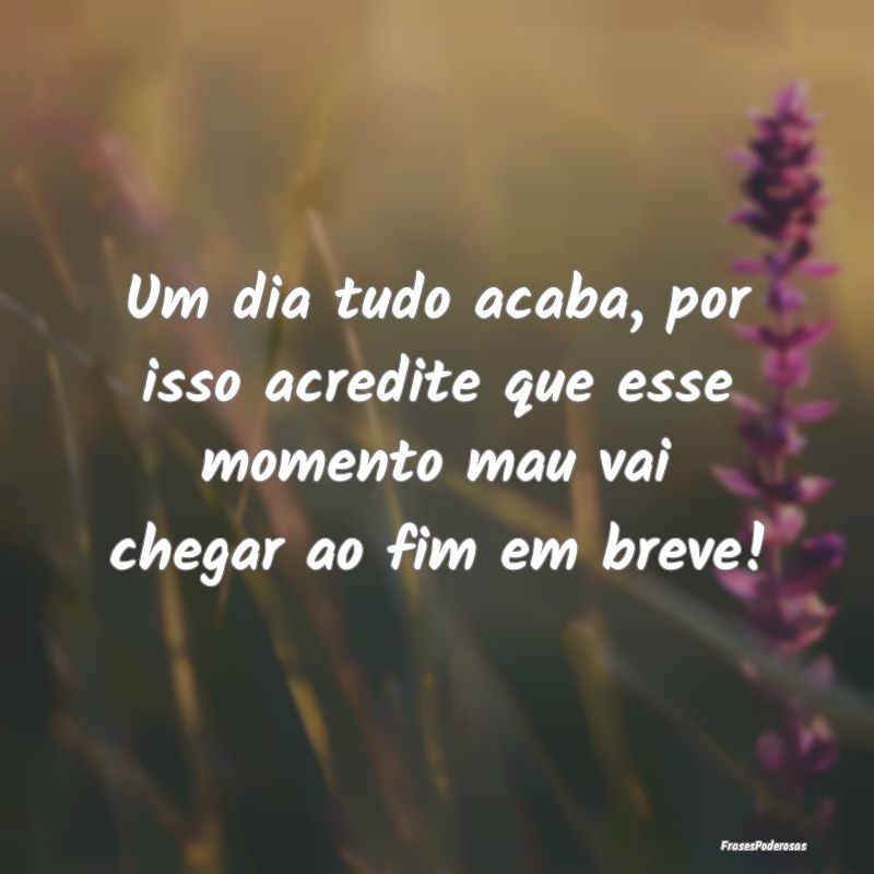 Um dia tudo acaba, por isso acredite que esse mome...