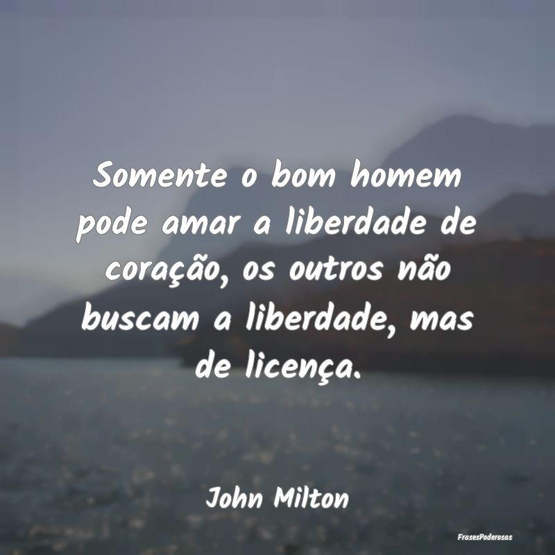 Somente o bom homem pode amar a liberdade de coraÃ... Somente o bom homem pode amar a liberdade de coraÃ...