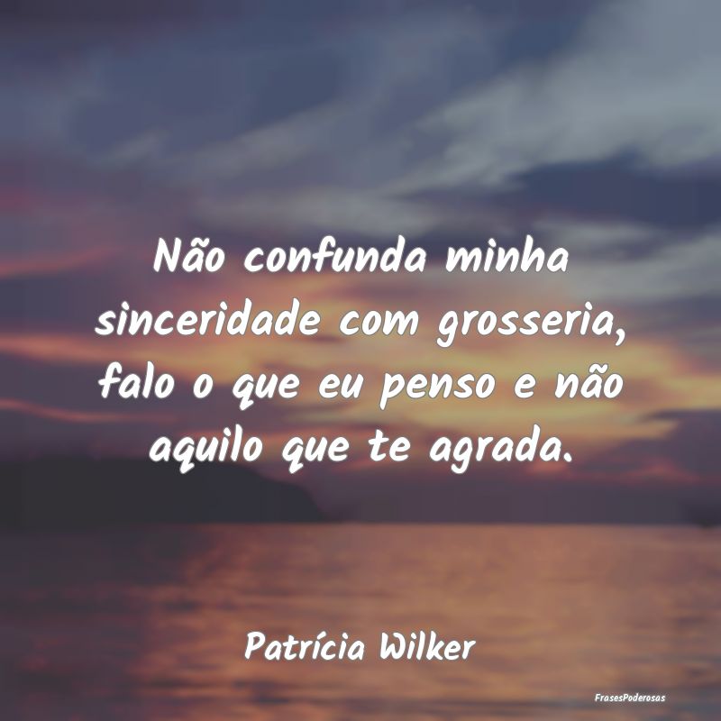 Não confunda minha sinceridade com grosseria, fal...