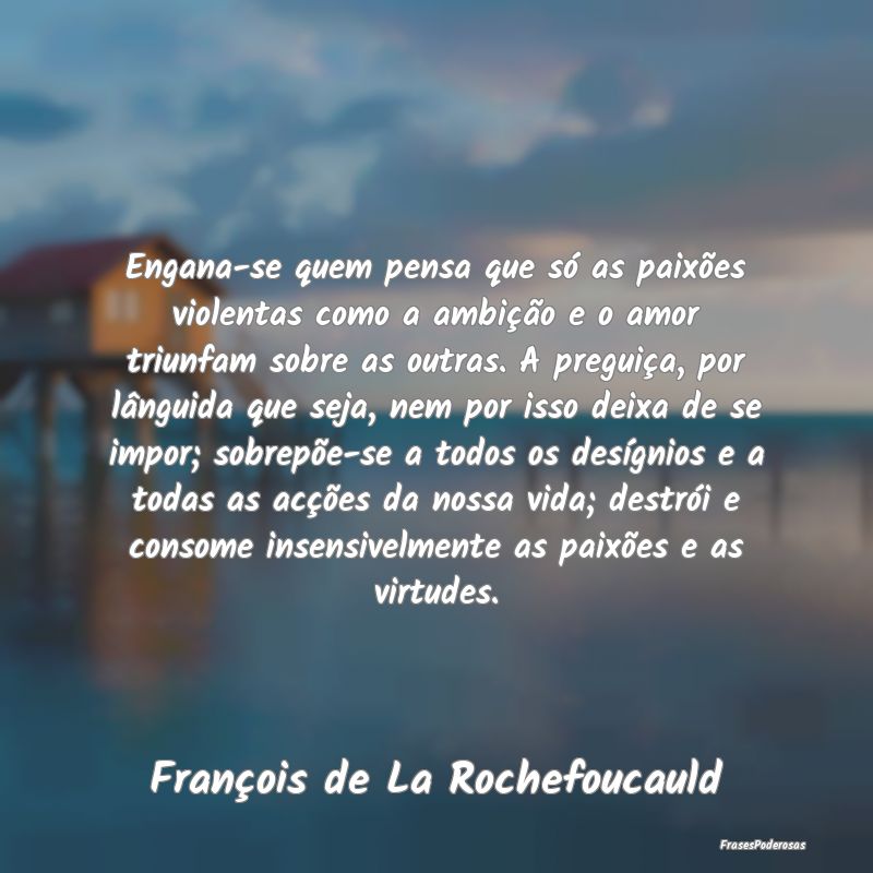 Engana-se quem pensa que só as paixões violentas... Engana-se quem pensa que só as paixões violentas...