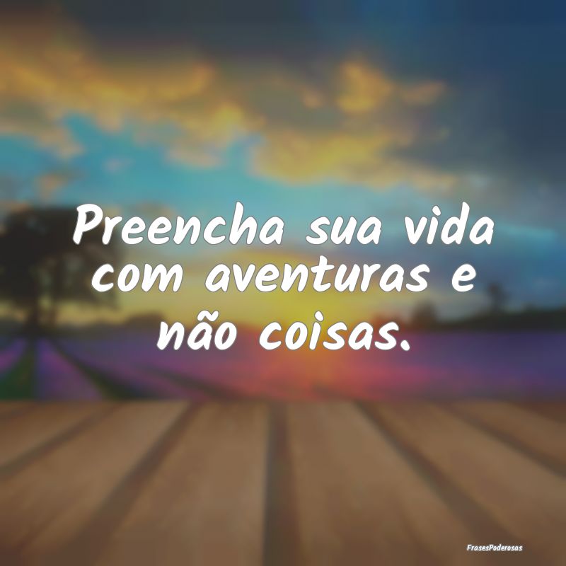 Preencha sua vida com aventuras e não coisas.
...