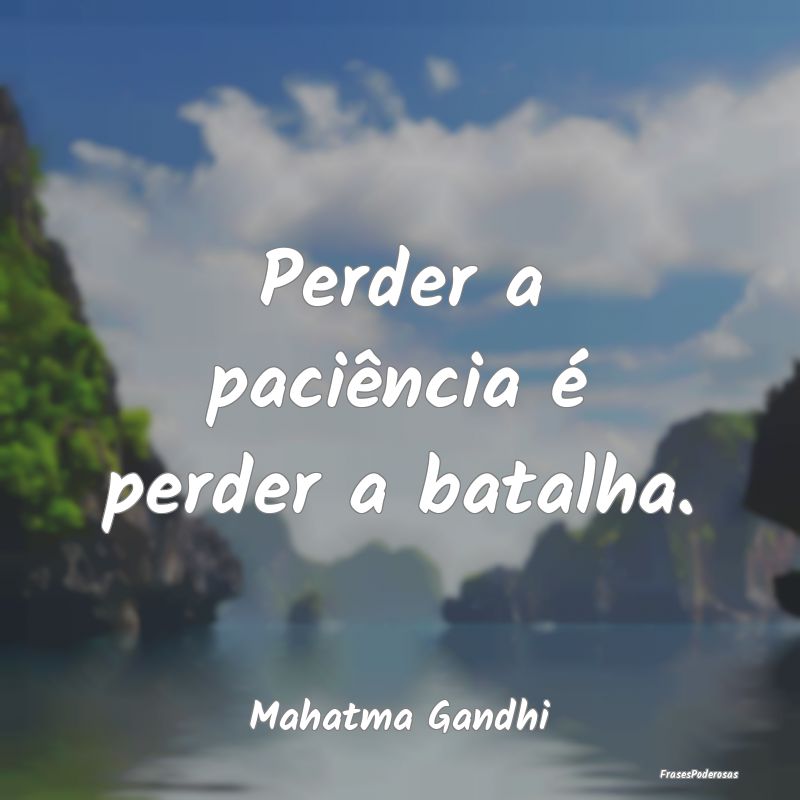 Perder a paciência é perder a batalha....