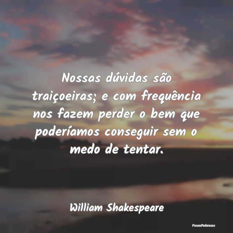 Nossas dúvidas são traiçoeiras; e com frequênc... Nossas dúvidas são traiçoeiras; e com frequênc...