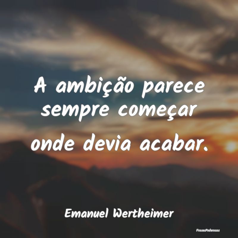 A ambição parece sempre começar onde devia acab...