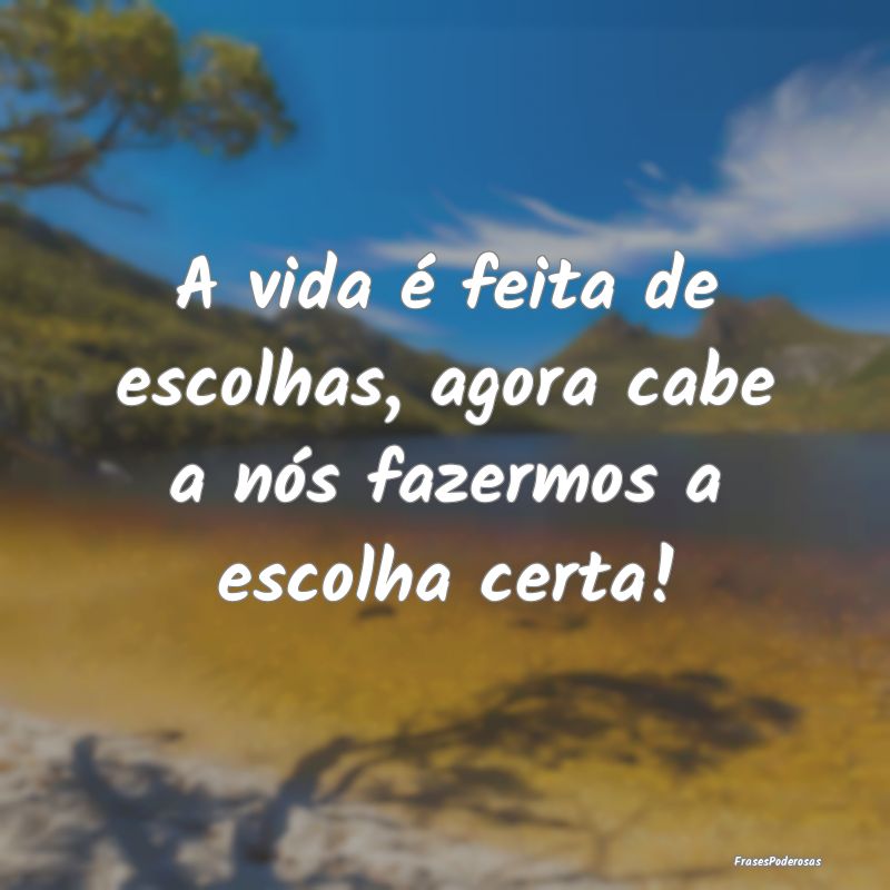 A vida é feita de escolhas, agora cabe a nós faz...