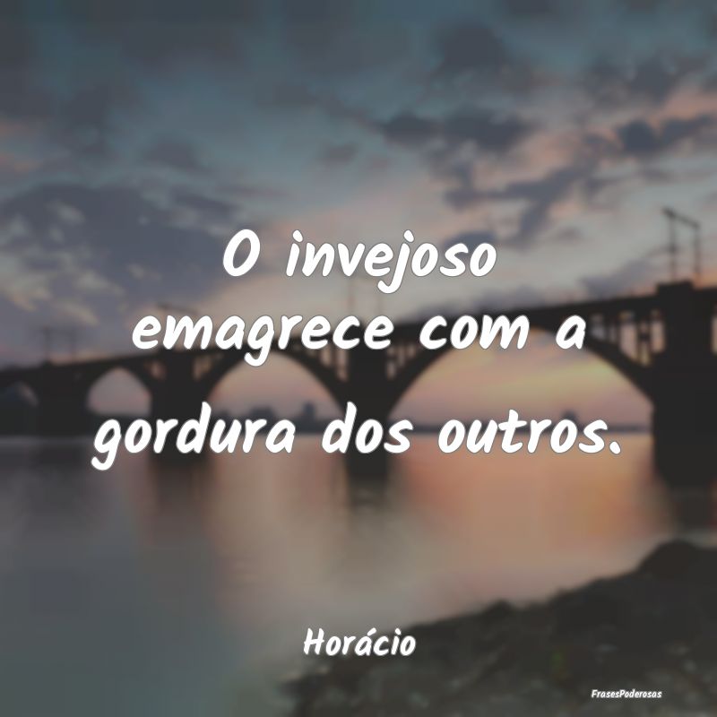 O invejoso emagrece com a gordura dos outros....