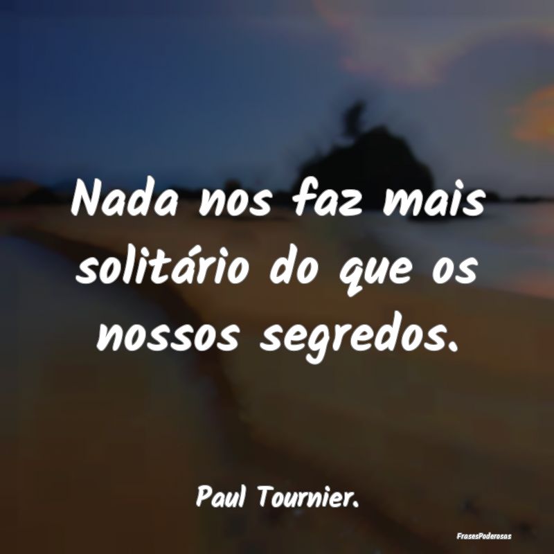 Nada nos faz mais solitário do que os nossos segr...