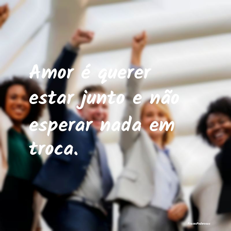 Amor é querer estar junto e não esperar nada em ...