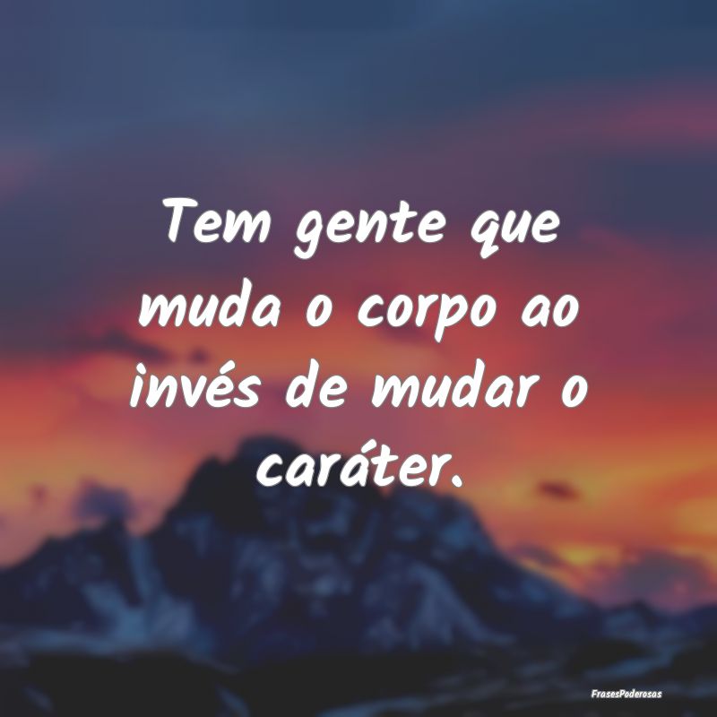 Tem gente que muda o corpo ao invés de mudar o ca...