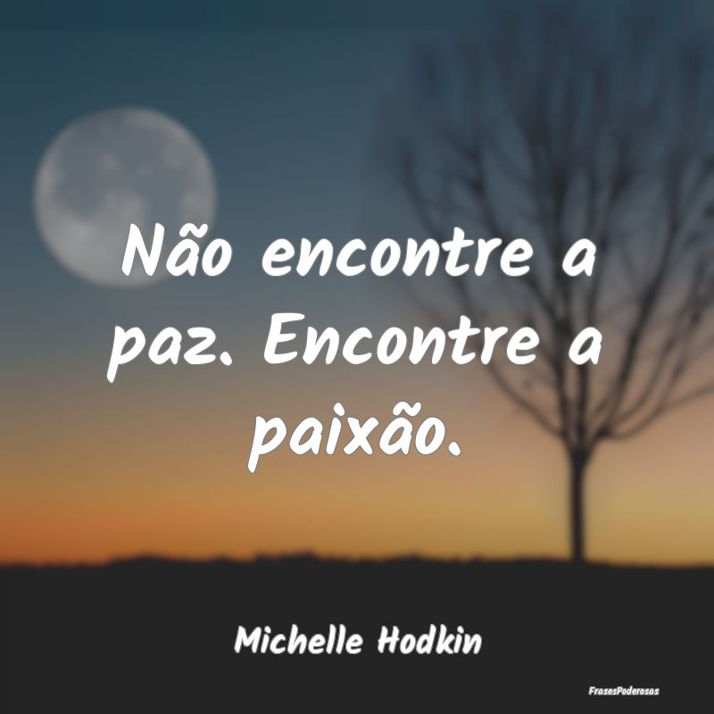 Não encontre a paz. Encontre a paixão....