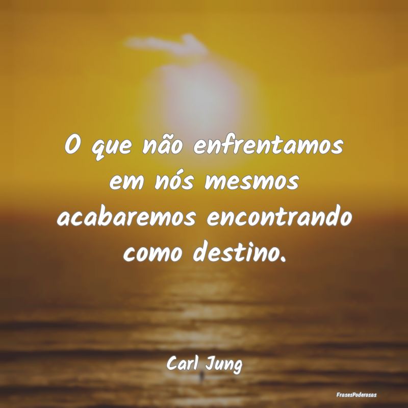 O que não enfrentamos em nós mesmos acabaremos e...