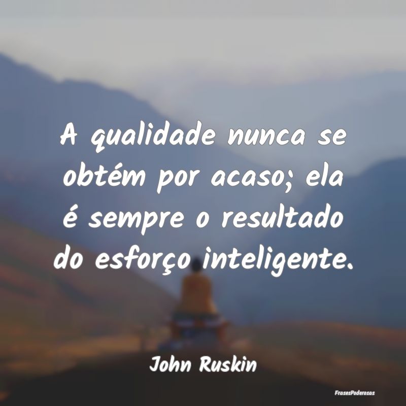 A qualidade nunca se obtém por acaso; ela é semp...