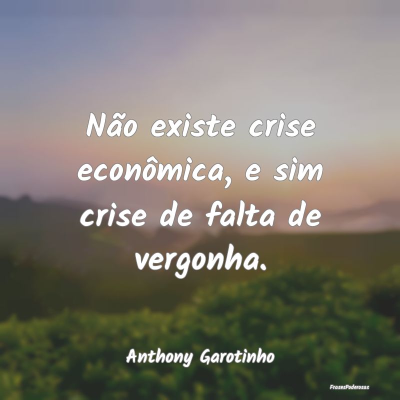 Não existe crise econômica, e sim crise de falta...
