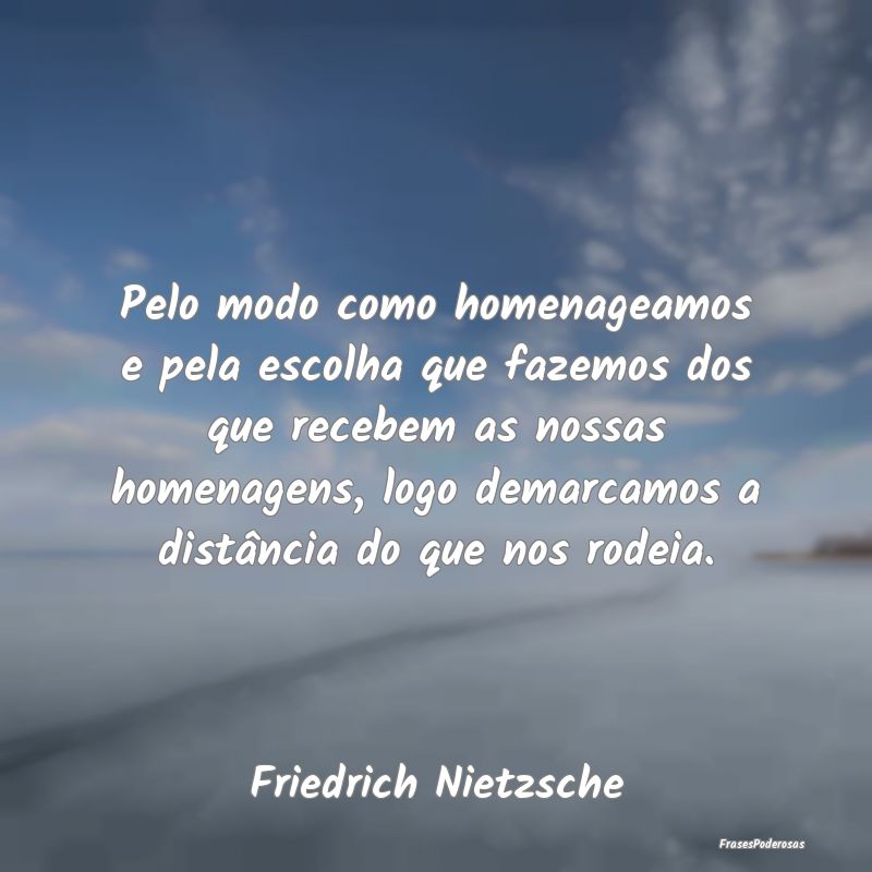 Pelo modo como homenageamos e pela escolha que faz... Pelo modo como homenageamos e pela escolha que faz...