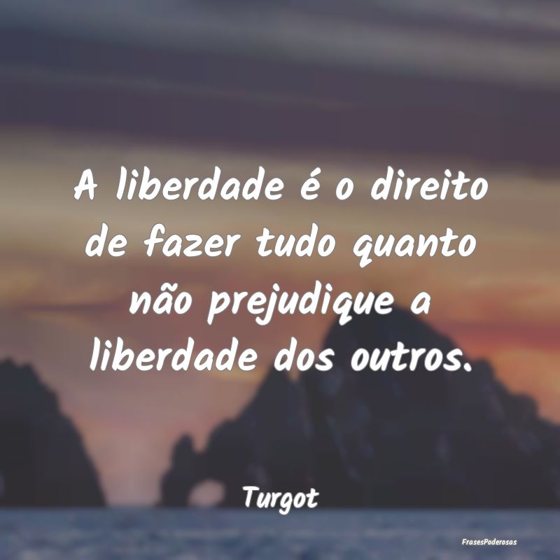 A liberdade é o direito de fazer tudo quanto não...