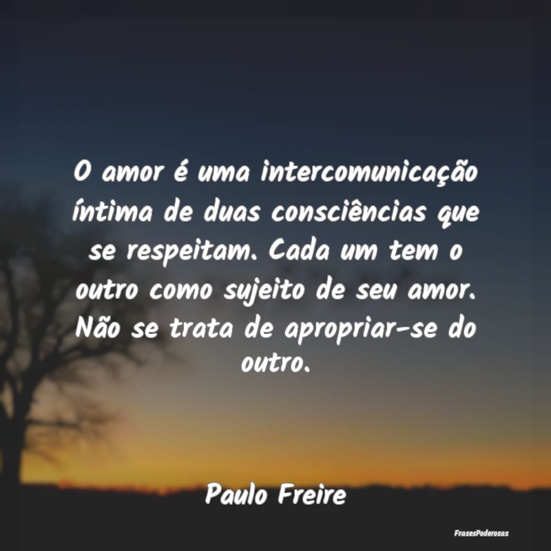 O amor é uma intercomunicação íntima de duas c... O amor é uma intercomunicação íntima de duas c...