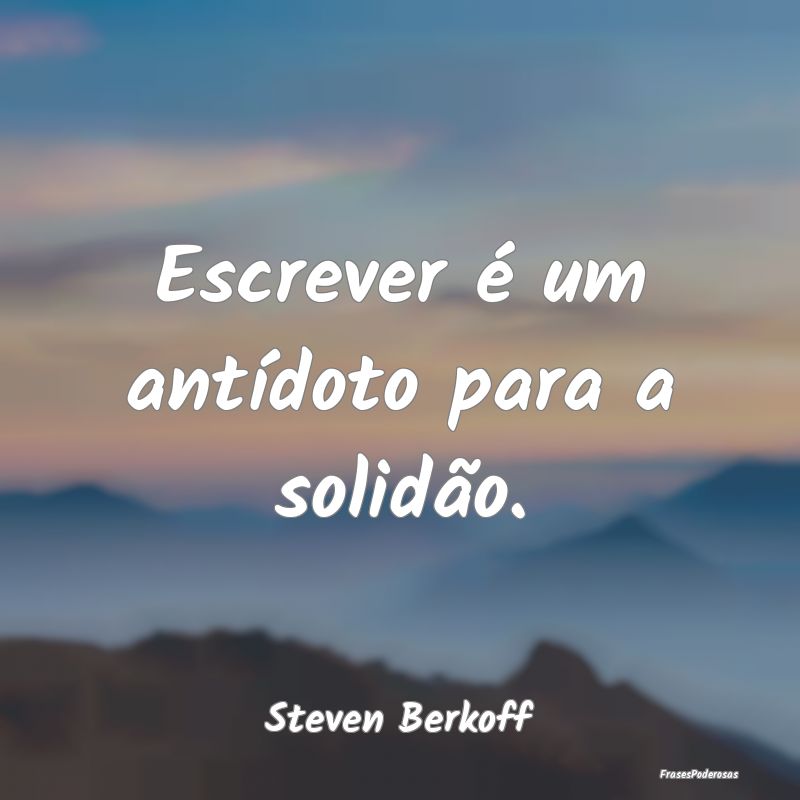 Escrever é um antídoto para a solidão....