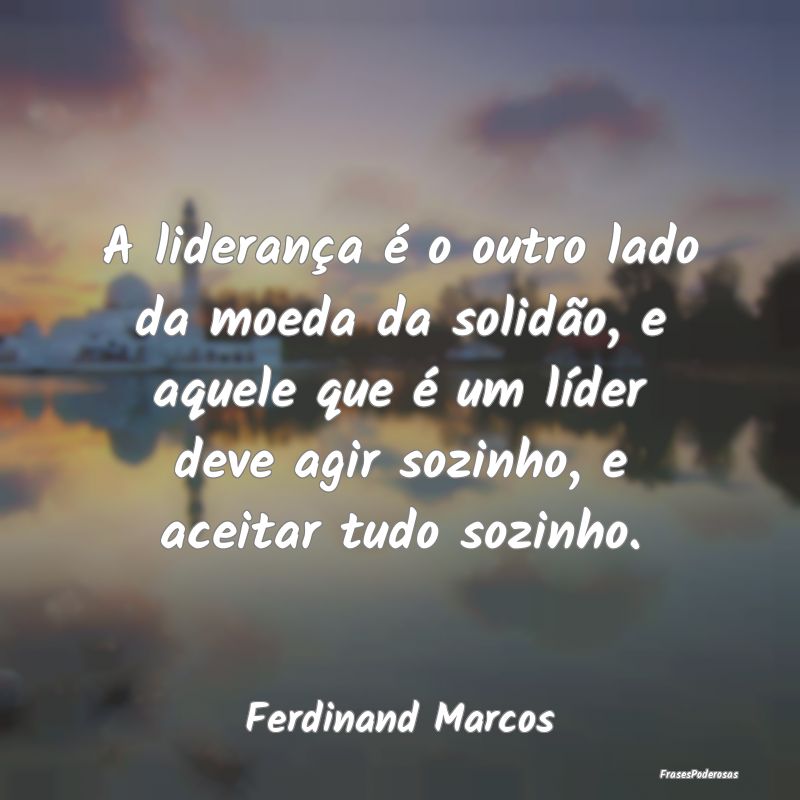 A liderança é o outro lado da moeda da solidão,...