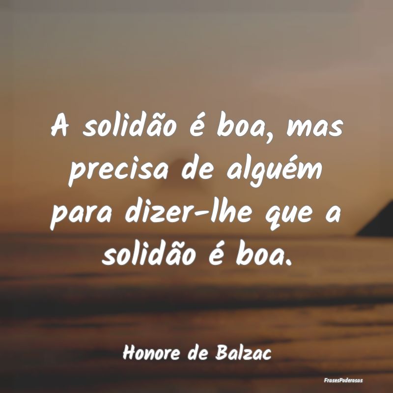 A solidão é boa, mas precisa de alguém para diz...