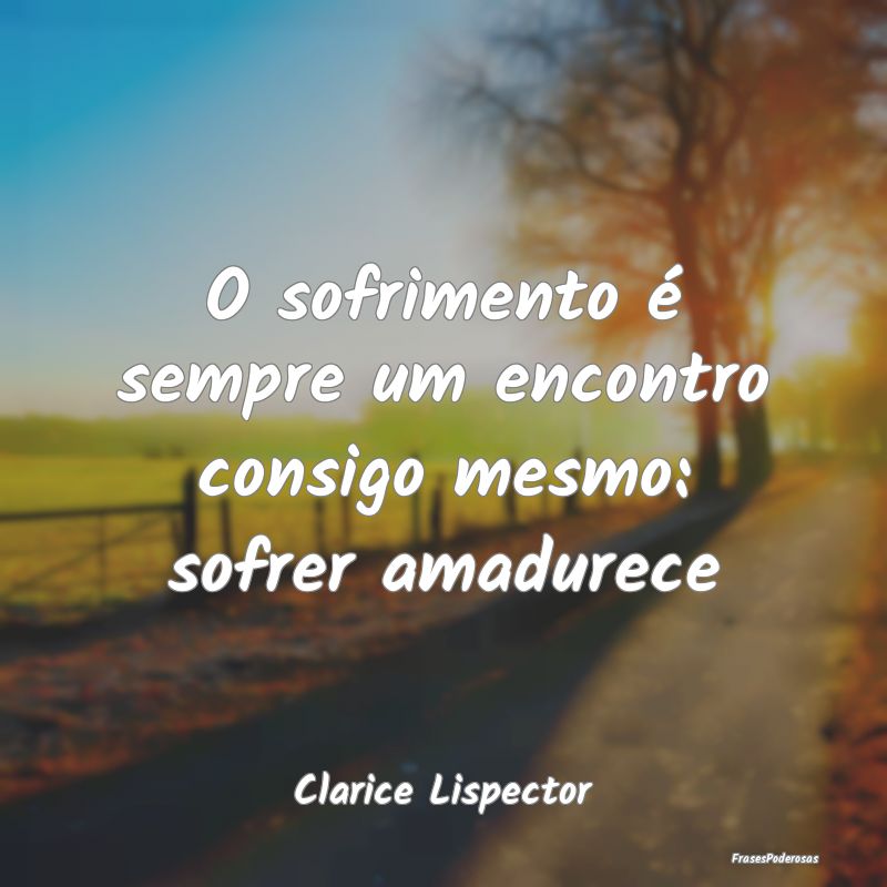 O sofrimento é sempre um encontro consigo mesmo: ...