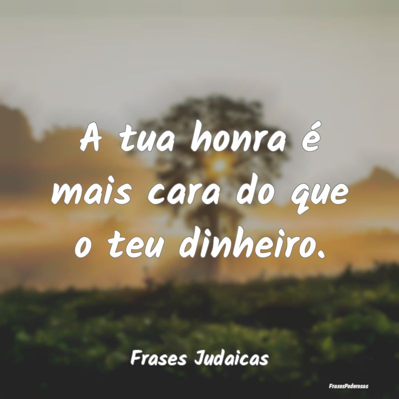 A tua honra é mais cara do que o teu dinheiro....