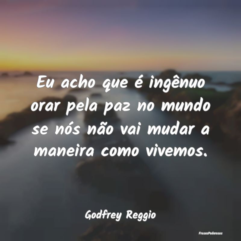 Eu acho que é ingênuo orar pela paz no mundo se ...