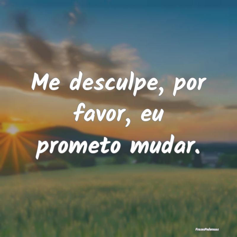 Me desculpe, por favor, eu prometo mudar.
...