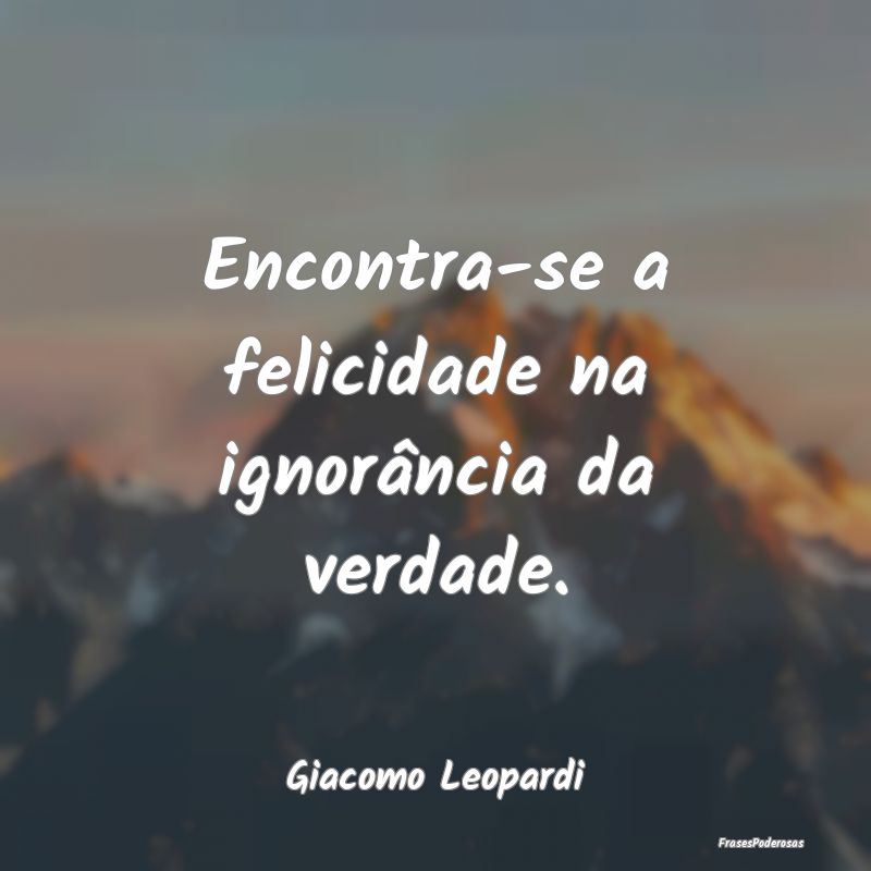 Encontra-se a felicidade na ignorância da verdade...