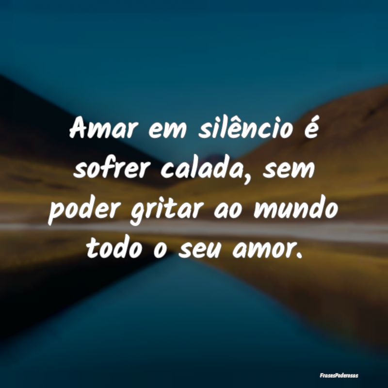Amar em silêncio é sofrer calada, sem poder grit...