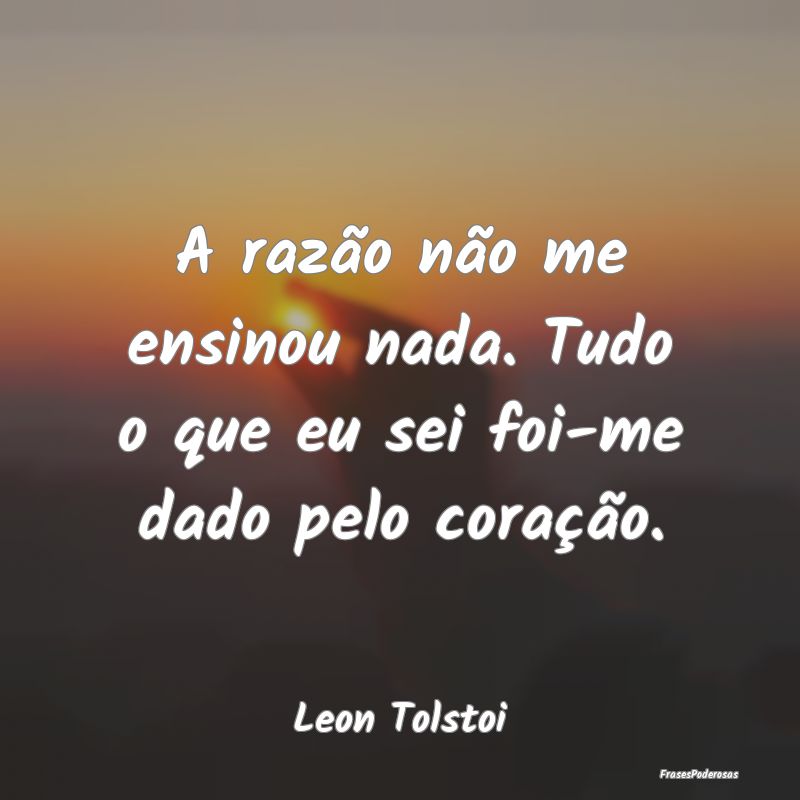 A razão não me ensinou nada. Tudo o que eu sei f...