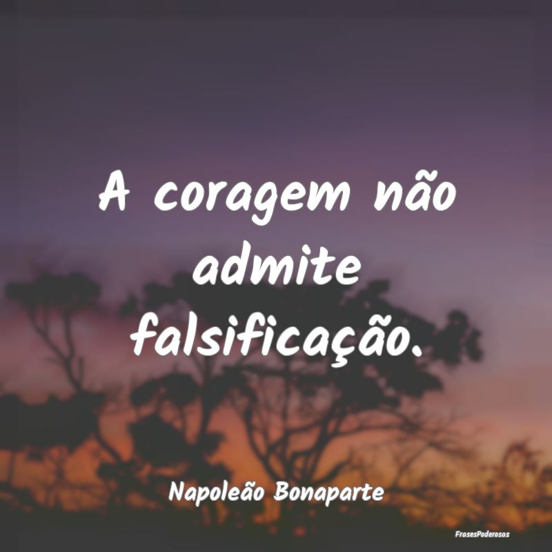 A coragem não admite falsificação....