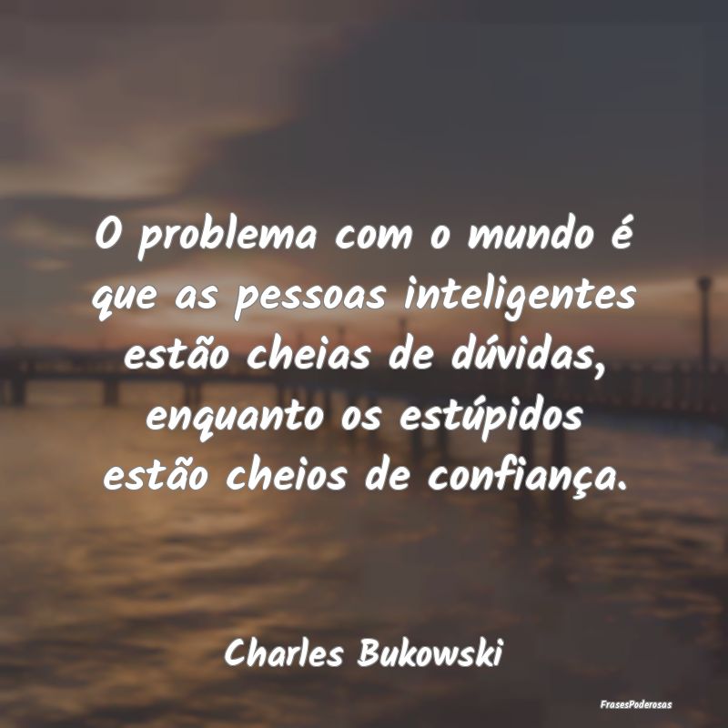 O problema com o mundo é que as pessoas inteligen... O problema com o mundo é que as pessoas inteligen...