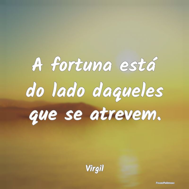 A fortuna está do lado daqueles que se atrevem....