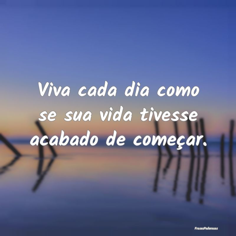 Viva cada dia como se sua vida tivesse acabado de ...