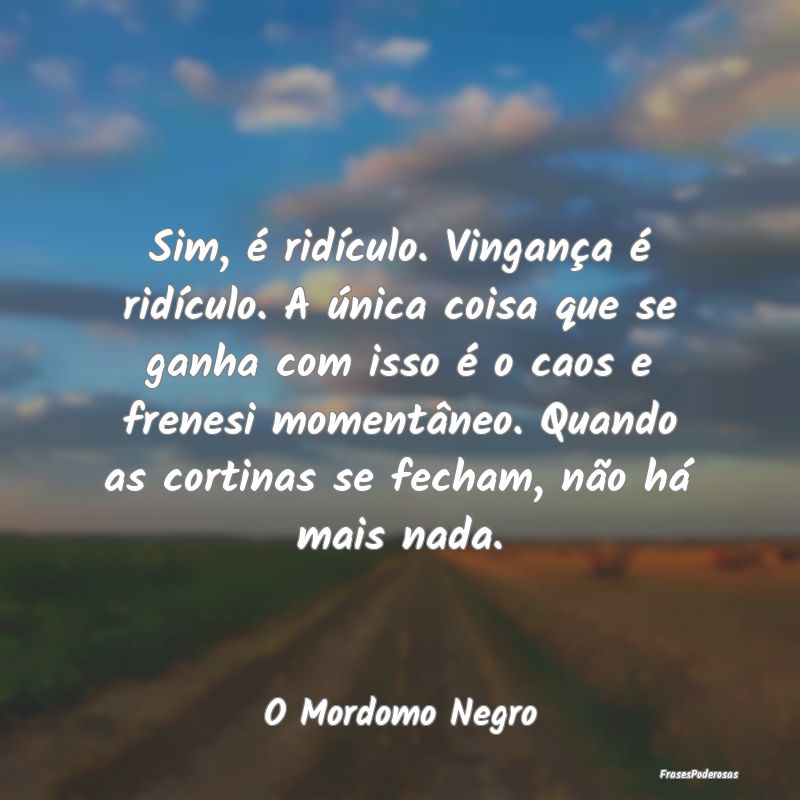 Sim, é ridículo. Vingança é ridículo. A únic... Sim, é ridículo. Vingança é ridículo. A únic...
