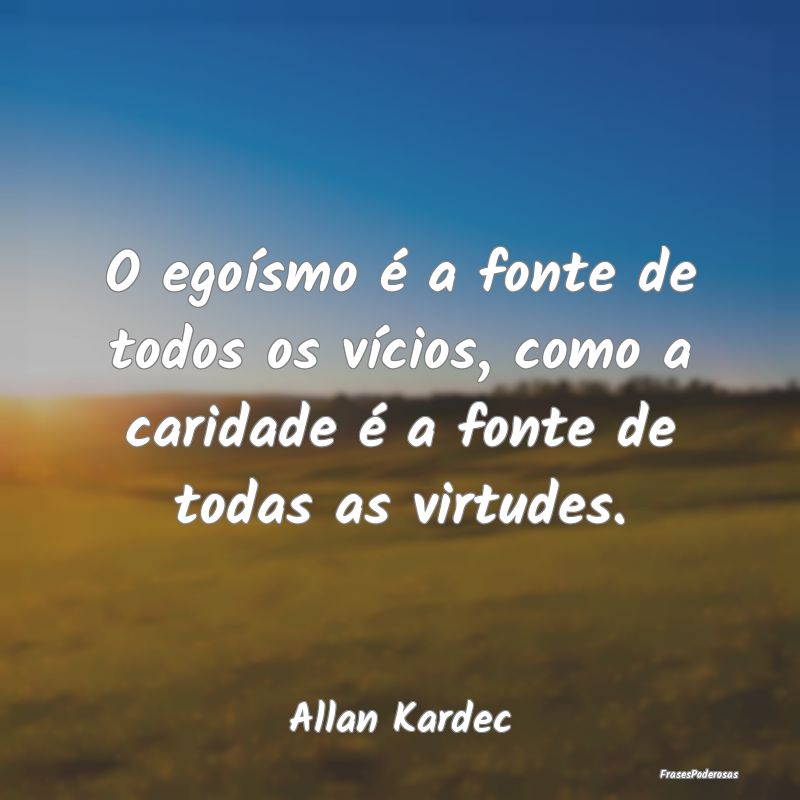 O egoísmo é a fonte de todos os vícios, como a ...