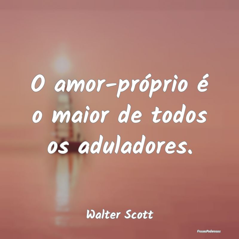 O amor-próprio é o maior de todos os aduladores....