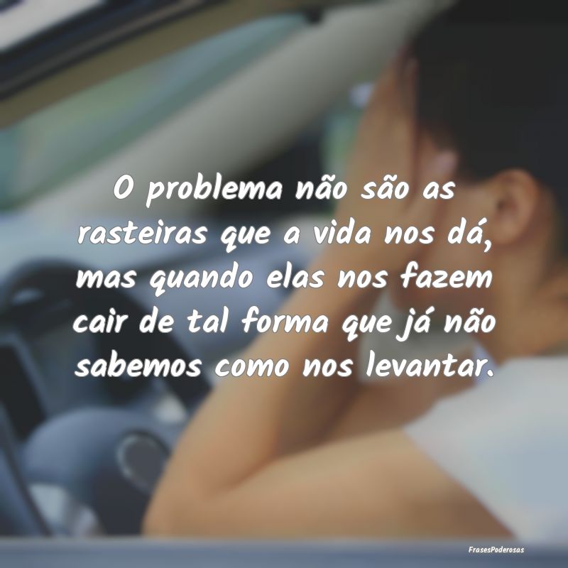 O problema não são as rasteiras que a vida nos d... O problema não são as rasteiras que a vida nos d...