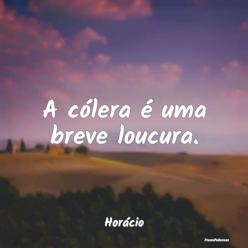 A cólera é uma breve loucura....