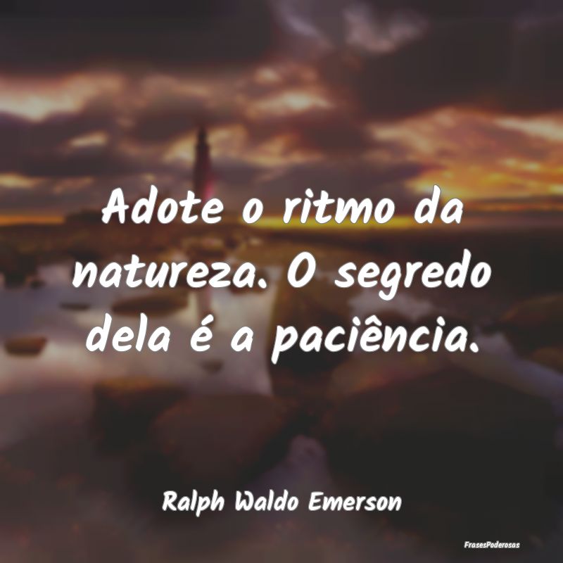 Adote o ritmo da natureza. O segredo dela é a pac...