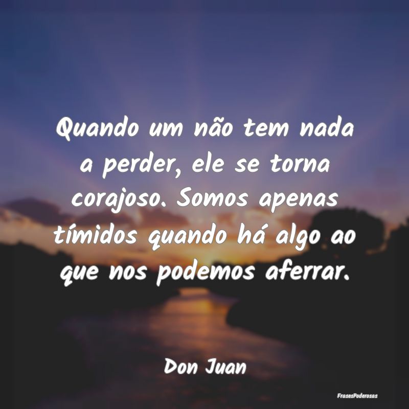 Frases de Guerreiros - Quando um não tem nada a perder, ele se torna cor...