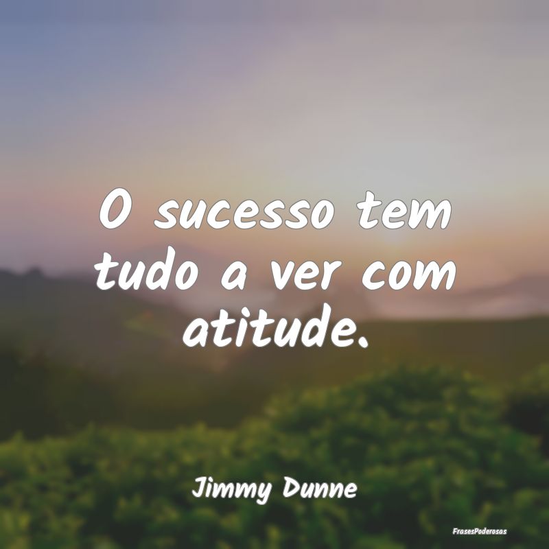 O sucesso tem tudo a ver com atitude....