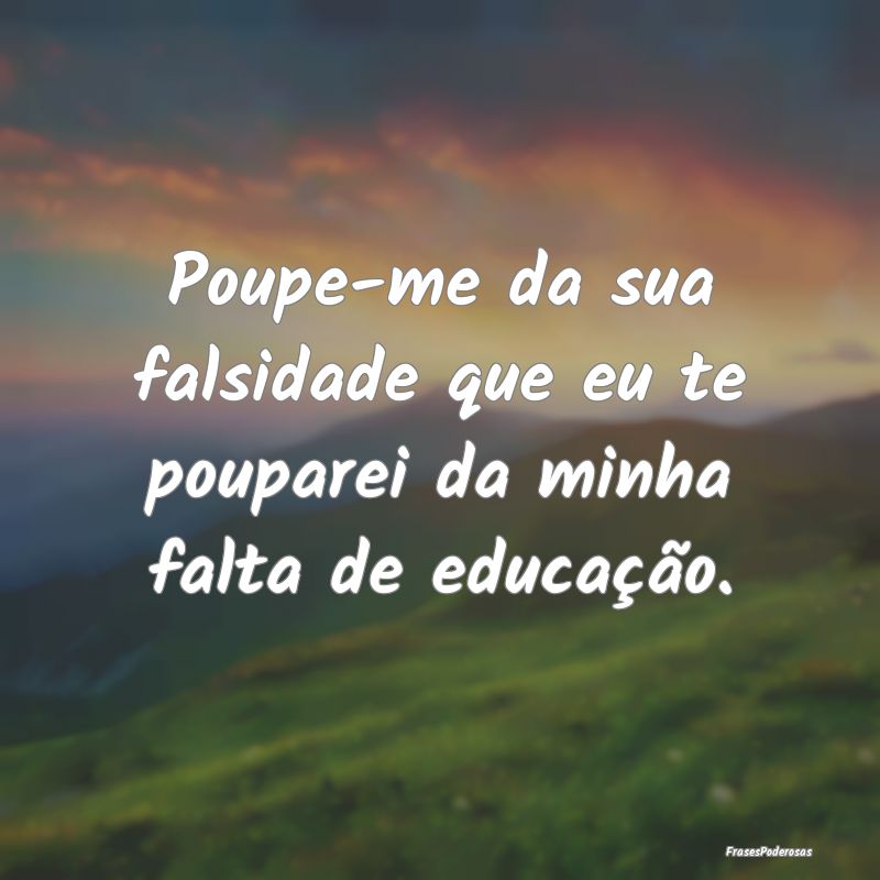 Poupe-me da sua falsidade que eu te pouparei da mi...