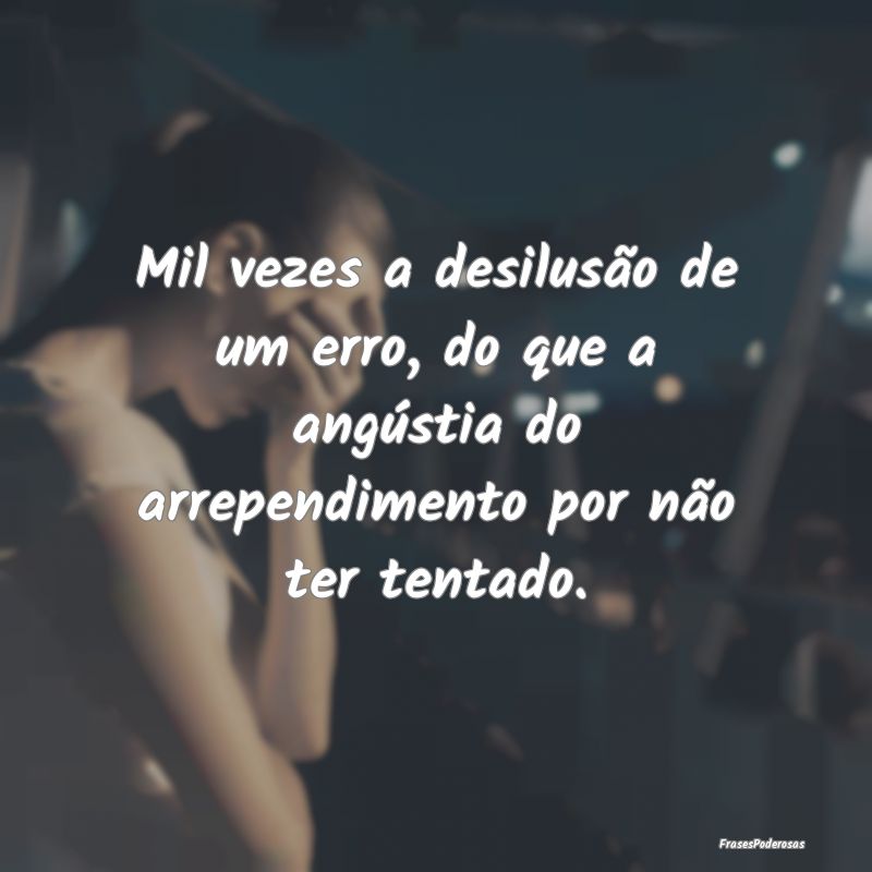 Mil vezes a desilusão de um erro, do que a angús...