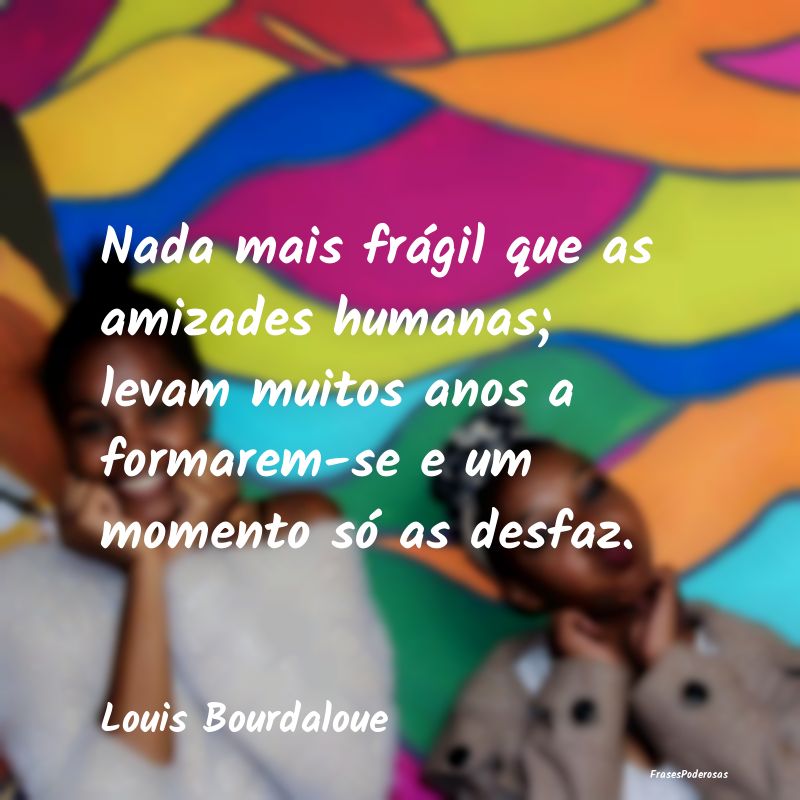 Nada mais frágil que as amizades humanas; levam m... Nada mais frágil que as amizades humanas; levam m...