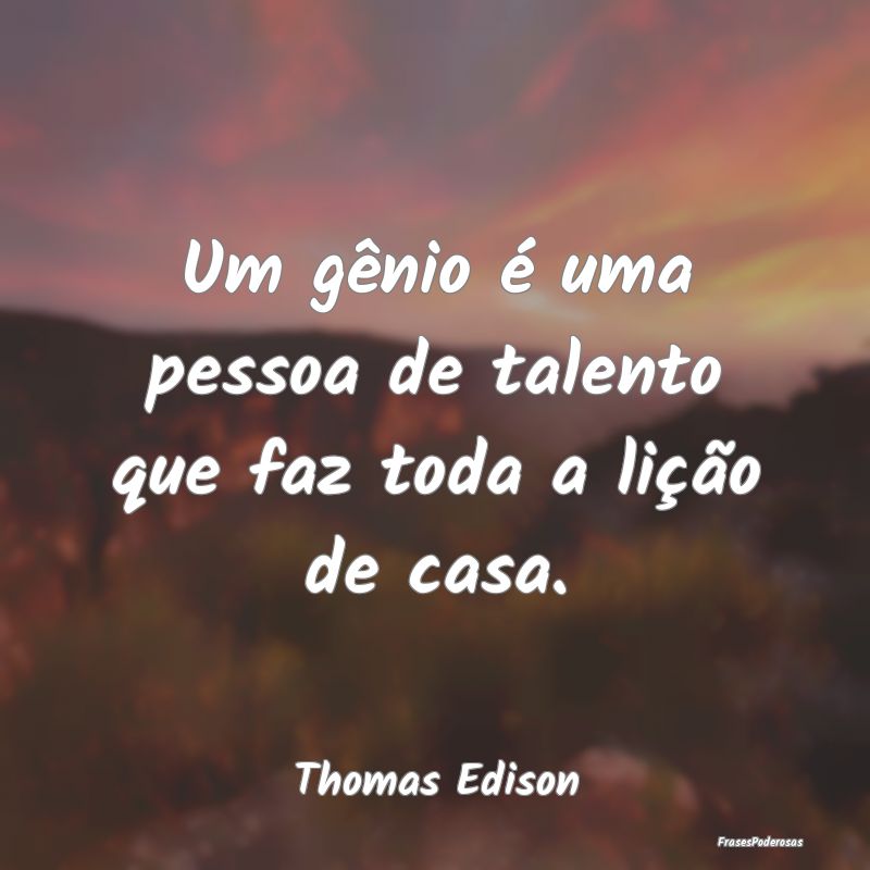 Um gênio é uma pessoa de talento que faz toda a ...