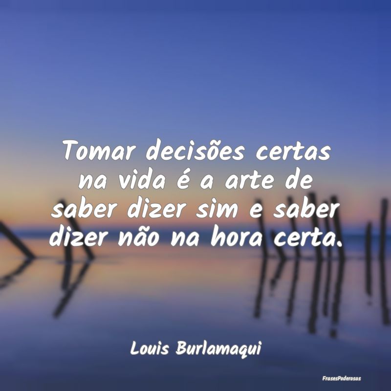 Tomar decisões certas na vida é a arte de saber ...